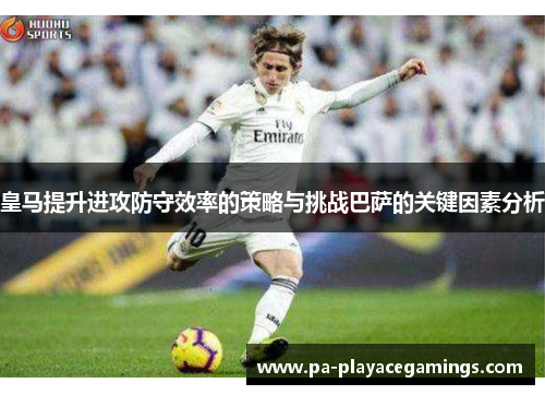 皇马提升进攻防守效率的策略与挑战巴萨的关键因素分析