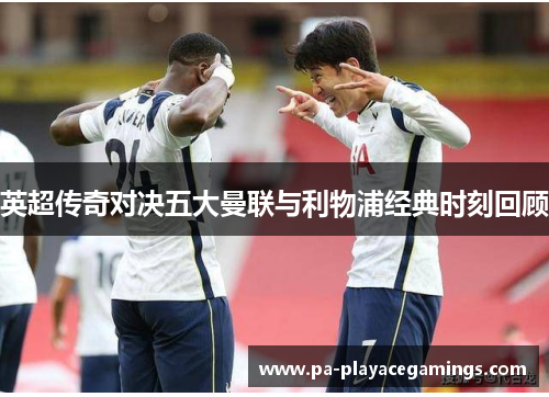 英超传奇对决五大曼联与利物浦经典时刻回顾