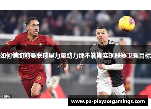 如何借助前曼联球星力量助力那不勒斯实现联赛卫冕目标