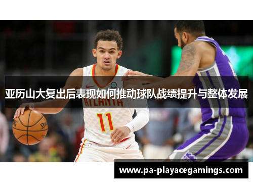 亚历山大复出后表现如何推动球队战绩提升与整体发展