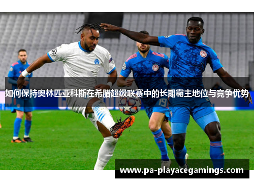 如何保持奥林匹亚科斯在希腊超级联赛中的长期霸主地位与竞争优势