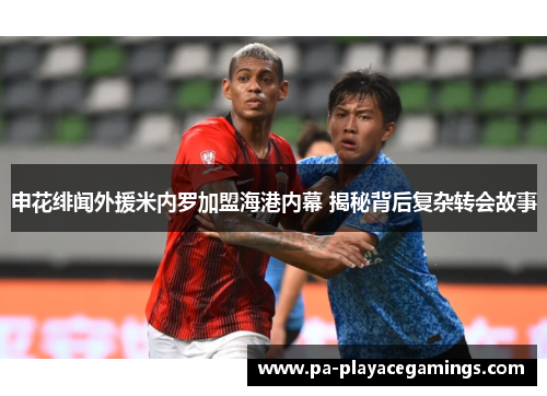 申花绯闻外援米内罗加盟海港内幕 揭秘背后复杂转会故事