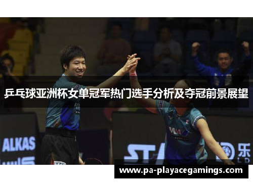 乒乓球亚洲杯女单冠军热门选手分析及夺冠前景展望