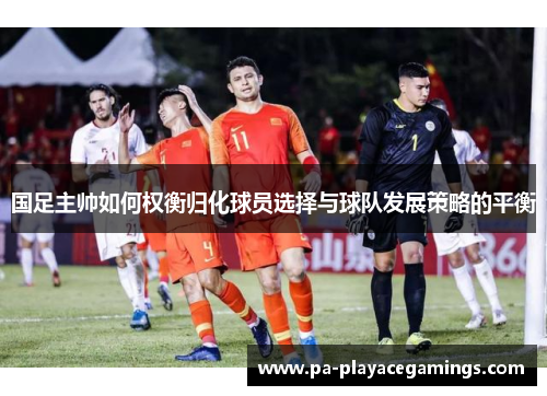 国足主帅如何权衡归化球员选择与球队发展策略的平衡