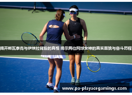 揭开斯瓦泰克与伊埃拉背后的真相 揭示两位网球女神的真实面貌与奋斗历程