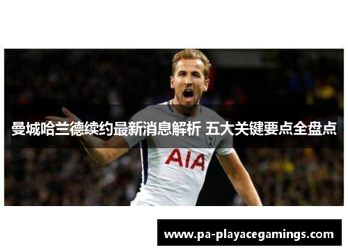 曼城哈兰德续约最新消息解析 五大关键要点全盘点