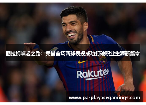 图拉姆崛起之路：凭借首场两球表现成功打破职业生涯新篇章