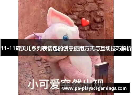 11-11森贝儿系列表情包的创意使用方式与互动技巧解析