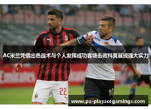 AC米兰凭借出色战术与个人发挥成功客场击败科莫展现强大实力