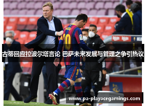 古蒂回应拉波尔塔言论 巴萨未来发展与管理之争引热议