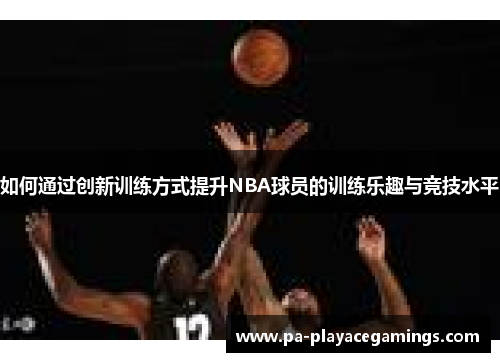 如何通过创新训练方式提升NBA球员的训练乐趣与竞技水平