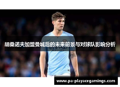 胡桑诺夫加盟曼城后的未来前景与对球队影响分析