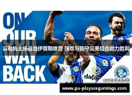 富勒姆主场战胜伊普斯维奇 强攻与防守完美结合助力胜利