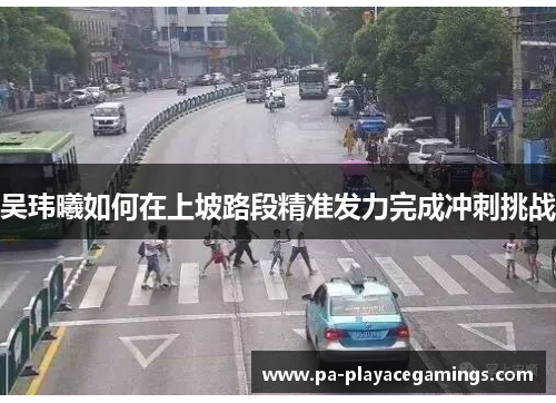 吴玮曦如何在上坡路段精准发力完成冲刺挑战