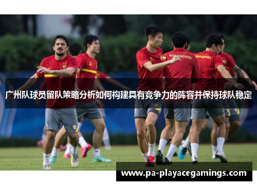 广州队球员留队策略分析如何构建具有竞争力的阵容并保持球队稳定