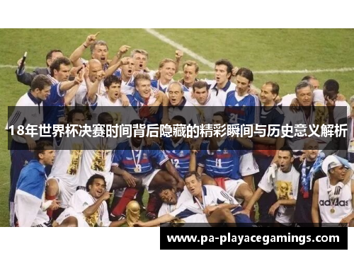 18年世界杯决赛时间背后隐藏的精彩瞬间与历史意义解析