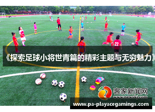 《探索足球小将世青篇的精彩主题与无穷魅力》
