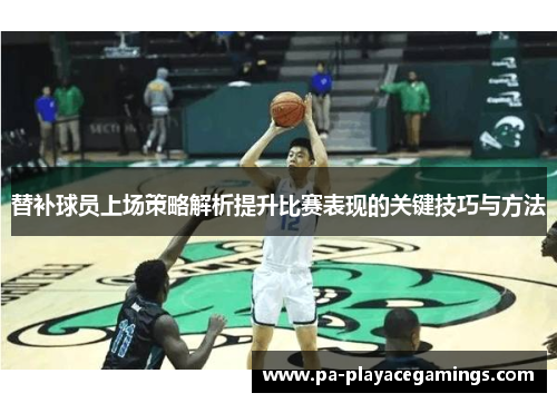 替补球员上场策略解析提升比赛表现的关键技巧与方法