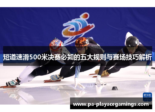 短道速滑500米决赛必知的五大规则与赛场技巧解析 短道速滑500米决赛必知的五大规则与赛场技巧解析