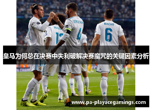 皇马为何总在决赛中失利破解决赛魔咒的关键因素分析