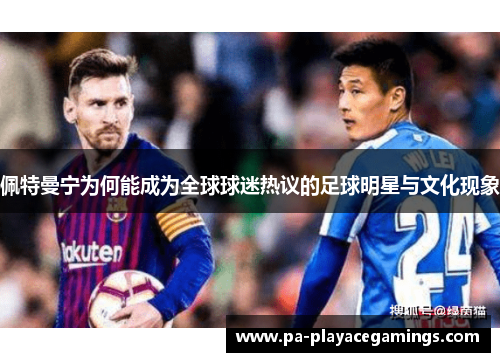 佩特曼宁为何能成为全球球迷热议的足球明星与文化现象
