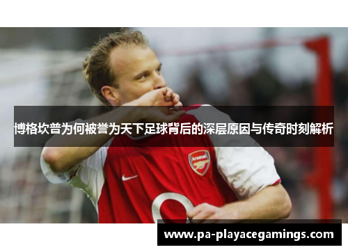 博格坎普为何被誉为天下足球背后的深层原因与传奇时刻解析