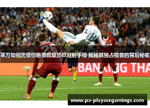 莱万如何凭借惊艳表现登顶欧冠射手榜 揭秘其独占榜首的背后秘密