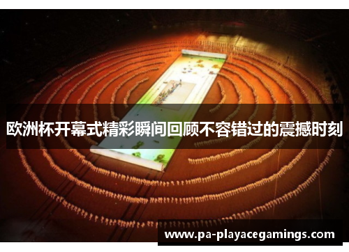 欧洲杯开幕式精彩瞬间回顾不容错过的震撼时刻