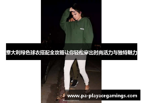 意大利绿色球衣搭配全攻略让你轻松穿出时尚活力与独特魅力