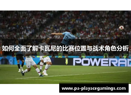 如何全面了解卡瓦尼的比赛位置与战术角色分析