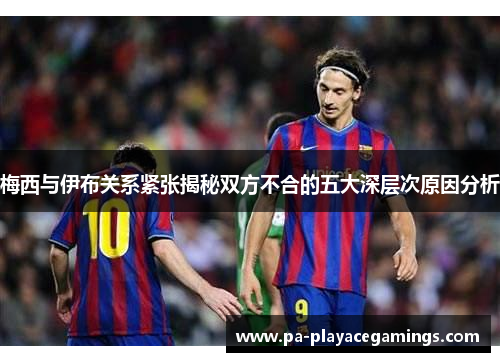 梅西与伊布关系紧张揭秘双方不合的五大深层次原因分析
