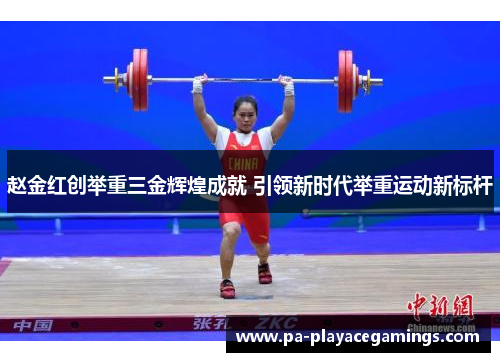 赵金红创举重三金辉煌成就 引领新时代举重运动新标杆