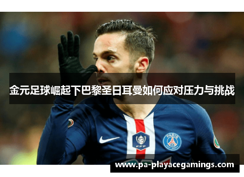 金元足球崛起下巴黎圣日耳曼如何应对压力与挑战 金元足球崛起下巴黎圣日耳曼如何应对压力与挑战