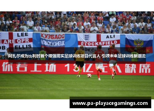 阿扎尔成为比利时首个增强现实足球训练项目代言人 引领未来足球训练新潮流