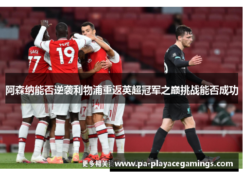 阿森纳能否逆袭利物浦重返英超冠军之巅挑战能否成功