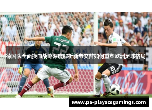 德国队全面换血战略深度解析新老交替如何重塑欧洲足球格局