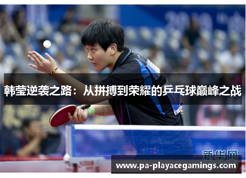 韩莹逆袭之路：从拼搏到荣耀的乒乓球巅峰之战
