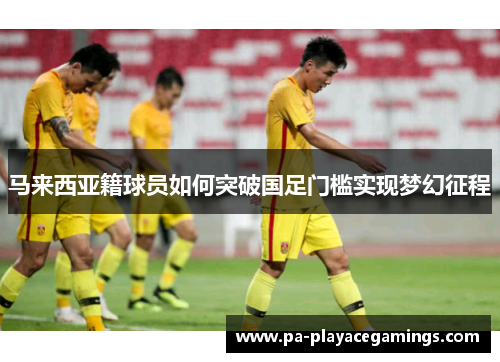 马来西亚籍球员如何突破国足门槛实现梦幻征程