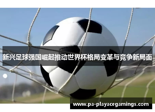 新兴足球强国崛起推动世界杯格局变革与竞争新局面