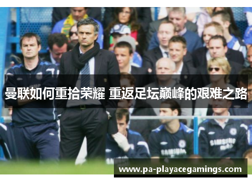 曼联如何重拾荣耀 重返足坛巅峰的艰难之路 曼联如何重拾荣耀 重返足坛巅峰的艰难之路