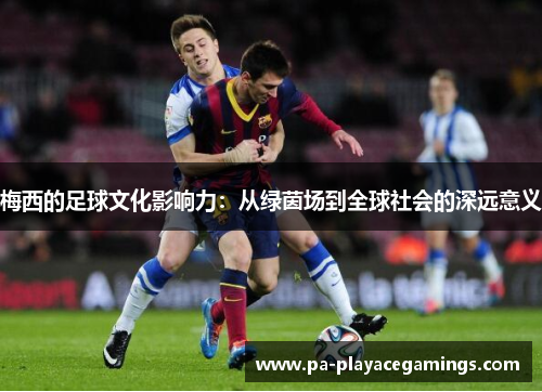 梅西的足球文化影响力:从绿茵场到全球社会的深远意义 梅西的足球文化影响力:从绿茵场到全球社会的深远意义