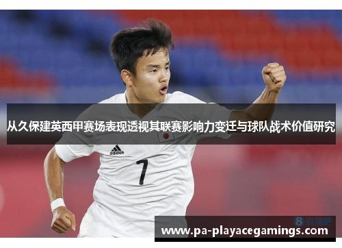 从久保建英西甲赛场表现透视其联赛影响力变迁与球队战术价值研究 从久保建英西甲赛场表现透视其联赛影响力变迁与球队战术价值研究