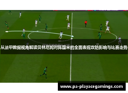 从法甲数据视角解读贝林厄姆对阵国米的全面表现攻防影响与比赛走势 从法甲数据视角解读贝林厄姆对阵国米的全面表现攻防影响与比赛走势