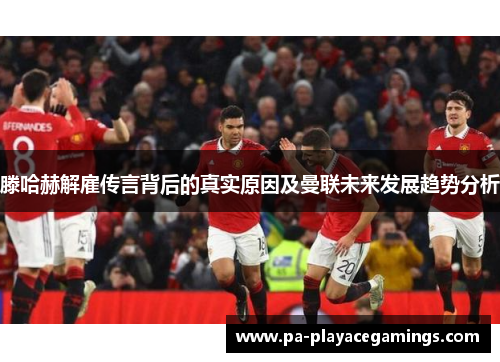 滕哈赫解雇传言背后的真实原因及曼联未来发展趋势分析