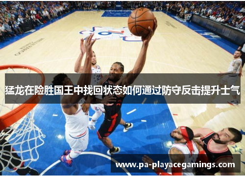 猛龙在险胜国王中找回状态如何通过防守反击提升士气