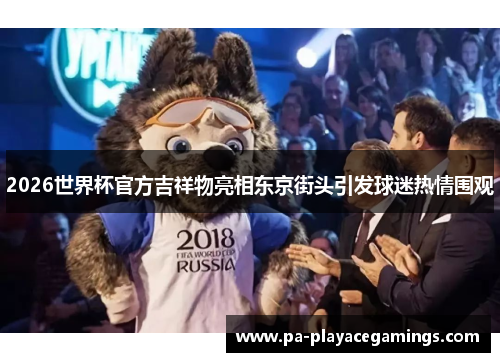 2026世界杯官方吉祥物亮相东京街头引发球迷热情围观