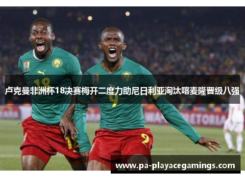 卢克曼非洲杯18决赛梅开二度力助尼日利亚淘汰喀麦隆晋级八强