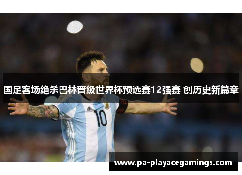 国足客场绝杀巴林晋级世界杯预选赛12强赛 创历史新篇章