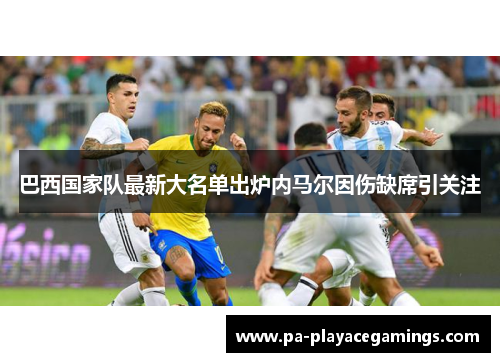 巴西国家队最新大名单出炉内马尔因伤缺席引关注