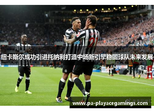 纽卡斯尔成功引进托纳利打造中场新引擎稳固球队未来发展